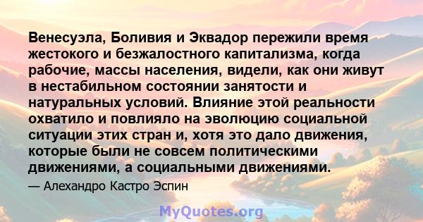 Венесуэла, Боливия и Эквадор пережили время жестокого и безжалостного капитализма, когда рабочие, массы населения, видели, как они живут в нестабильном состоянии занятости и натуральных условий. Влияние этой реальности