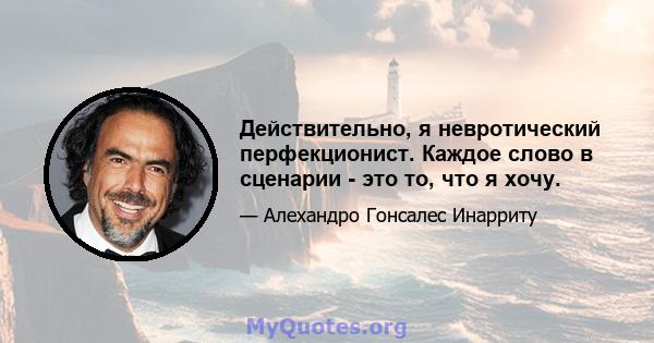 Действительно, я невротический перфекционист. Каждое слово в сценарии - это то, что я хочу.