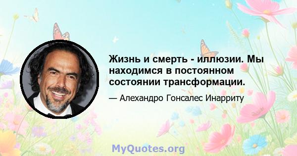 Жизнь и смерть - иллюзии. Мы находимся в постоянном состоянии трансформации.