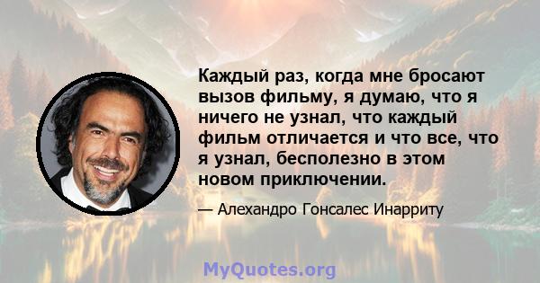 Каждый раз, когда мне бросают вызов фильму, я думаю, что я ничего не узнал, что каждый фильм отличается и что все, что я узнал, бесполезно в этом новом приключении.