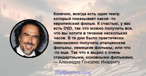 Конечно, всегда есть один театр, который показывает какой -то европейский фильм. К счастью, у вас есть DVD, так что можно получить все, что вы хотите в течение нескольких часов. В те дни было практически невозможно