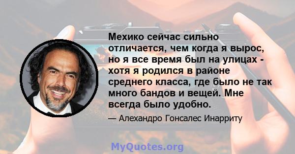 Мехико сейчас сильно отличается, чем когда я вырос, но я все время был на улицах - хотя я родился в районе среднего класса, где было не так много бандов и вещей. Мне всегда было удобно.