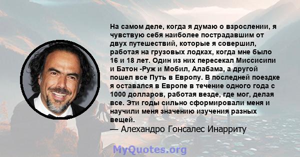 На самом деле, когда я думаю о взрослении, я чувствую себя наиболее пострадавшим от двух путешествий, которые я совершил, работая на грузовых лодках, когда мне было 16 и 18 лет. Один из них пересекал Миссисипи и Батон