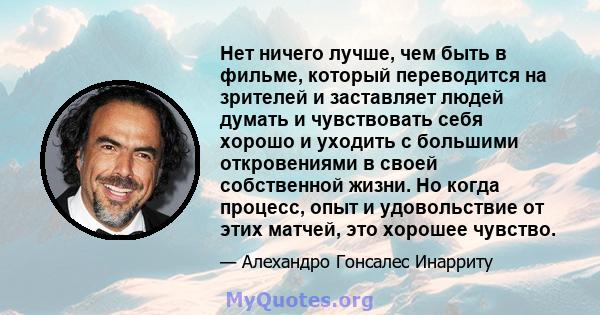 Нет ничего лучше, чем быть в фильме, который переводится на зрителей и заставляет людей думать и чувствовать себя хорошо и уходить с большими откровениями в своей собственной жизни. Но когда процесс, опыт и удовольствие 