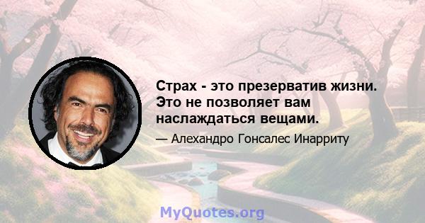 Страх - это презерватив жизни. Это не позволяет вам наслаждаться вещами.