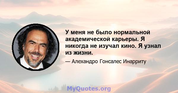 У меня не было нормальной академической карьеры. Я никогда не изучал кино. Я узнал из жизни.