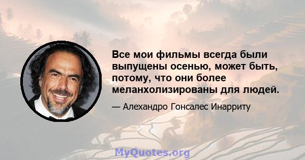 Все мои фильмы всегда были выпущены осенью, может быть, потому, что они более меланхолизированы для людей.