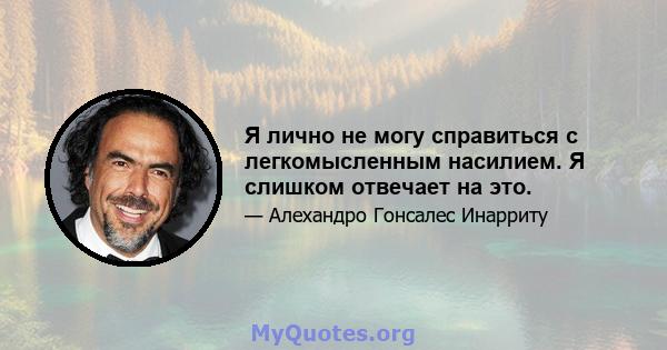 Я лично не могу справиться с легкомысленным насилием. Я слишком отвечает на это.