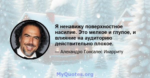 Я ненавижу поверхностное насилие. Это мелкое и глупое, и влияние на аудиторию действительно плохое.