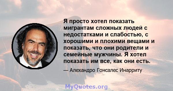 Я просто хотел показать мигрантам сложных людей с недостатками и слабостью, с хорошими и плохими вещами и показать, что они родители и семейные мужчины. Я хотел показать им все, как они есть.