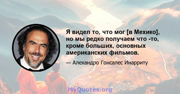 Я видел то, что мог [в Мехико], но мы редко получаем что -то, кроме больших, основных американских фильмов.