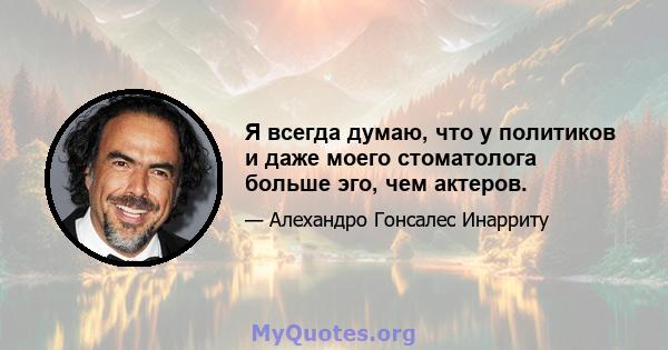 Я всегда думаю, что у политиков и даже моего стоматолога больше эго, чем актеров.