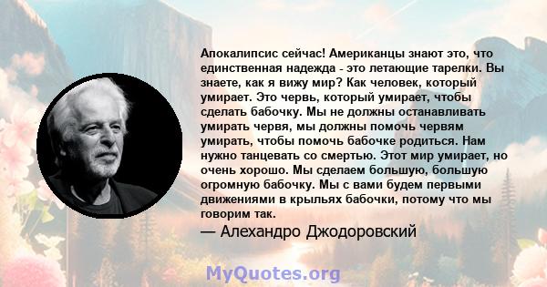 Апокалипсис сейчас! Американцы знают это, что единственная надежда - это летающие тарелки. Вы знаете, как я вижу мир? Как человек, который умирает. Это червь, который умирает, чтобы сделать бабочку. Мы не должны