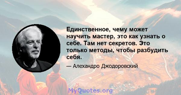 Единственное, чему может научить мастер, это как узнать о себе. Там нет секретов. Это только методы, чтобы разбудить себя.