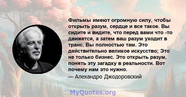 Фильмы имеют огромную силу, чтобы открыть разум, сердце и все такое. Вы сидите и видите, что перед вами что -то движется, а затем ваш разум уходит в транс. Вы полностью там. Это действительно великое искусство; Это не