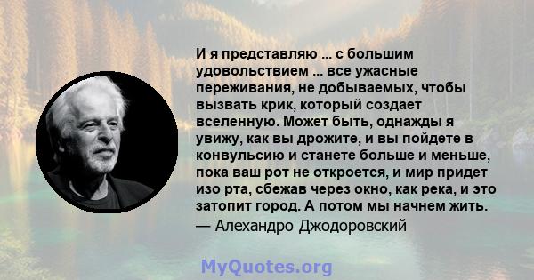 И я представляю ... с большим удовольствием ... все ужасные переживания, не добываемых, чтобы вызвать крик, который создает вселенную. Может быть, однажды я увижу, как вы дрожите, и вы пойдете в конвульсию и станете