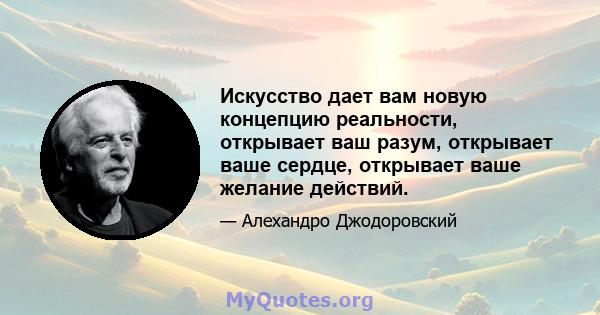 Искусство дает вам новую концепцию реальности, открывает ваш разум, открывает ваше сердце, открывает ваше желание действий.