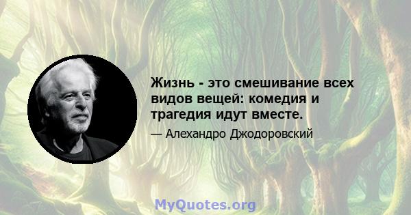 Жизнь - это смешивание всех видов вещей: комедия и трагедия идут вместе.