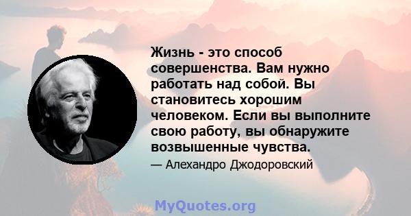 Жизнь - это способ совершенства. Вам нужно работать над собой. Вы становитесь хорошим человеком. Если вы выполните свою работу, вы обнаружите возвышенные чувства.