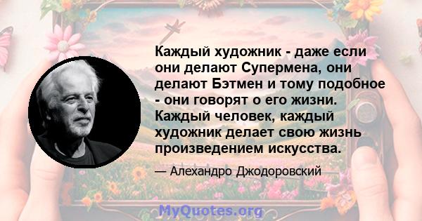 Каждый художник - даже если они делают Супермена, они делают Бэтмен и тому подобное - они говорят о его жизни. Каждый человек, каждый художник делает свою жизнь произведением искусства.