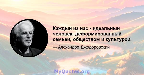 Каждый из нас - идеальный человек, деформированный семьей, обществом и культурой.