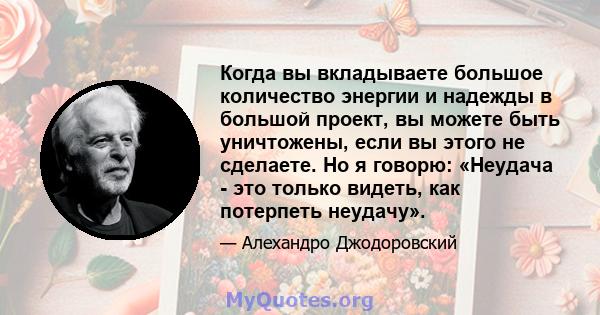 Когда вы вкладываете большое количество энергии и надежды в большой проект, вы можете быть уничтожены, если вы этого не сделаете. Но я говорю: «Неудача - это только видеть, как потерпеть неудачу».