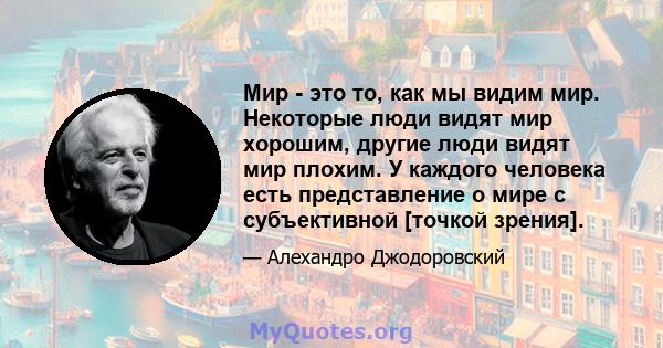 Мир - это то, как мы видим мир. Некоторые люди видят мир хорошим, другие люди видят мир плохим. У каждого человека есть представление о мире с субъективной [точкой зрения].