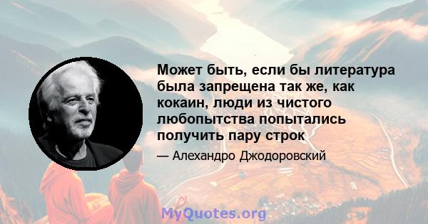 Может быть, если бы литература была запрещена так же, как кокаин, люди из чистого любопытства попытались получить пару строк