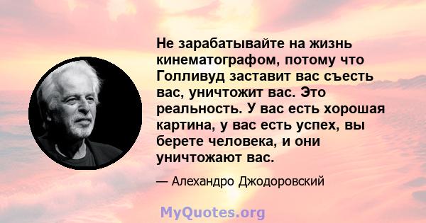 Не зарабатывайте на жизнь кинематографом, потому что Голливуд заставит вас съесть вас, уничтожит вас. Это реальность. У вас есть хорошая картина, у вас есть успех, вы берете человека, и они уничтожают вас.