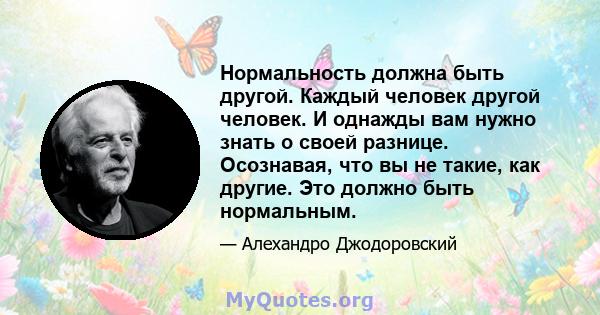 Нормальность должна быть другой. Каждый человек другой человек. И однажды вам нужно знать о своей разнице. Осознавая, что вы не такие, как другие. Это должно быть нормальным.