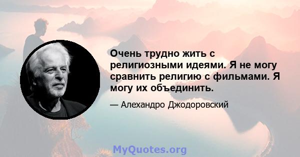 Очень трудно жить с религиозными идеями. Я не могу сравнить религию с фильмами. Я могу их объединить.