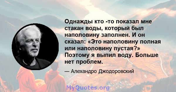 Однажды кто -то показал мне стакан воды, который был наполовину заполнен. И он сказал: «Это наполовину полная или наполовину пустая?» Поэтому я выпил воду. Больше нет проблем.