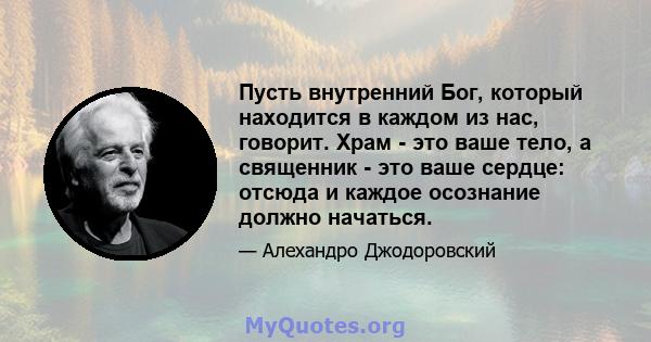 Пусть внутренний Бог, который находится в каждом из нас, говорит. Храм - это ваше тело, а священник - это ваше сердце: отсюда и каждое осознание должно начаться.