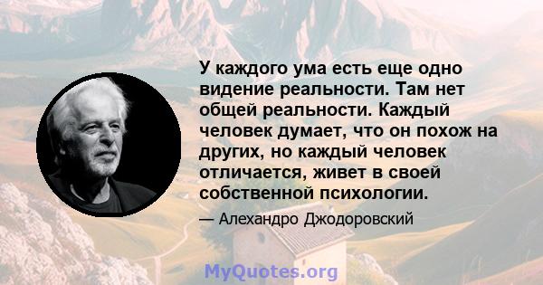 У каждого ума есть еще одно видение реальности. Там нет общей реальности. Каждый человек думает, что он похож на других, но каждый человек отличается, живет в своей собственной психологии.