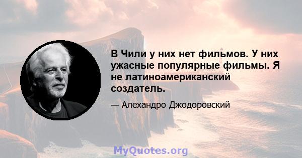 В Чили у них нет фильмов. У них ужасные популярные фильмы. Я не латиноамериканский создатель.