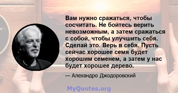 Вам нужно сражаться, чтобы сосчитать. Не бойтесь верить невозможным, а затем сражаться с собой, чтобы улучшить себя. Сделай это. Верь в себя. Пусть сейчас хорошее семя будет хорошим семенем, а затем у нас будет хорошее