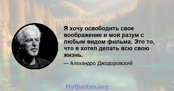 Я хочу освободить свое воображение и мой разум с любым видом фильма. Это то, что я хотел делать всю свою жизнь.