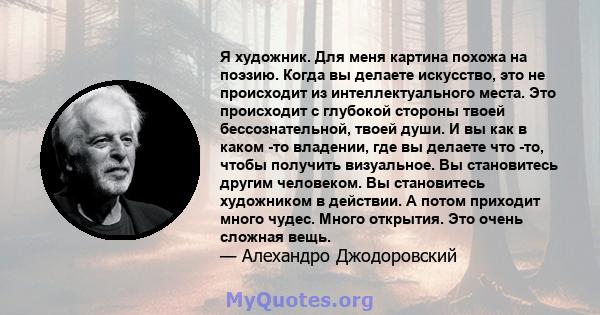 Я художник. Для меня картина похожа на поэзию. Когда вы делаете искусство, это не происходит из интеллектуального места. Это происходит с глубокой стороны твоей бессознательной, твоей души. И вы как в каком -то