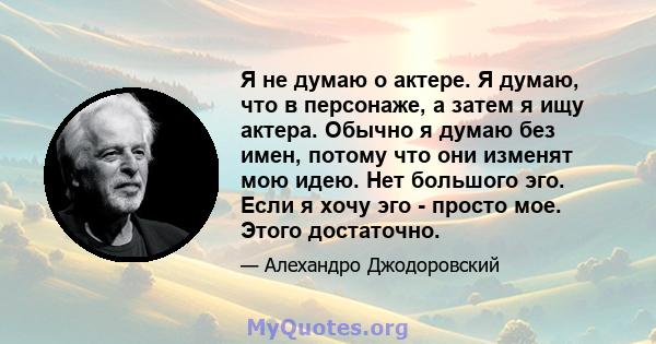 Я не думаю о актере. Я думаю, что в персонаже, а затем я ищу актера. Обычно я думаю без имен, потому что они изменят мою идею. Нет большого эго. Если я хочу эго - просто мое. Этого достаточно.