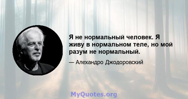 Я не нормальный человек. Я живу в нормальном теле, но мой разум не нормальный.