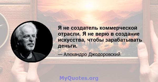 Я не создатель коммерческой отрасли. Я не верю в создание искусства, чтобы зарабатывать деньги.