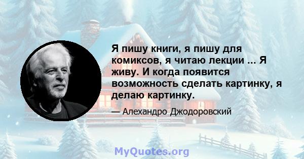 Я пишу книги, я пишу для комиксов, я читаю лекции ... Я живу. И когда появится возможность сделать картинку, я делаю картинку.