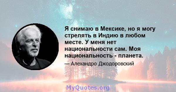 Я снимаю в Мексике, но я могу стрелять в Индию в любом месте. У меня нет национальности сам. Моя национальность - планета.