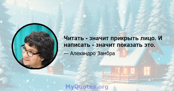 Читать - значит прикрыть лицо. И написать - значит показать это.