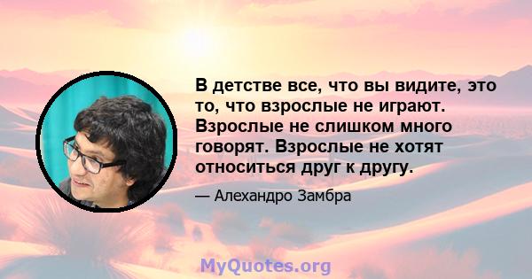 В детстве все, что вы видите, это то, что взрослые не играют. Взрослые не слишком много говорят. Взрослые не хотят относиться друг к другу.