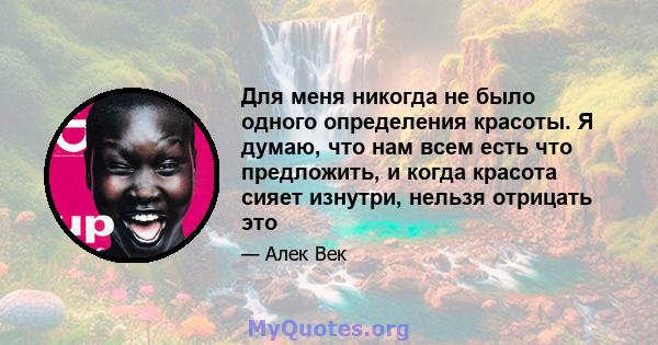 Для меня никогда не было одного определения красоты. Я думаю, что нам всем есть что предложить, и когда красота сияет изнутри, нельзя отрицать это