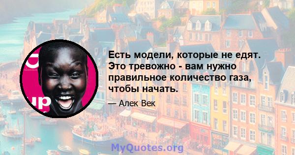 Есть модели, которые не едят. Это тревожно - вам нужно правильное количество газа, чтобы начать.