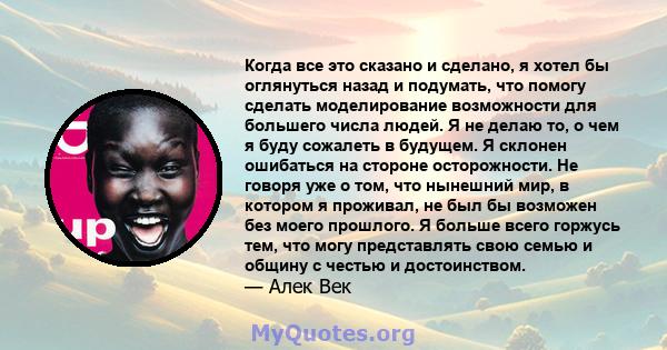 Когда все это сказано и сделано, я хотел бы оглянуться назад и подумать, что помогу сделать моделирование возможности для большего числа людей. Я не делаю то, о чем я буду сожалеть в будущем. Я склонен ошибаться на