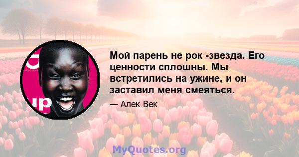 Мой парень не рок -звезда. Его ценности сплошны. Мы встретились на ужине, и он заставил меня смеяться.