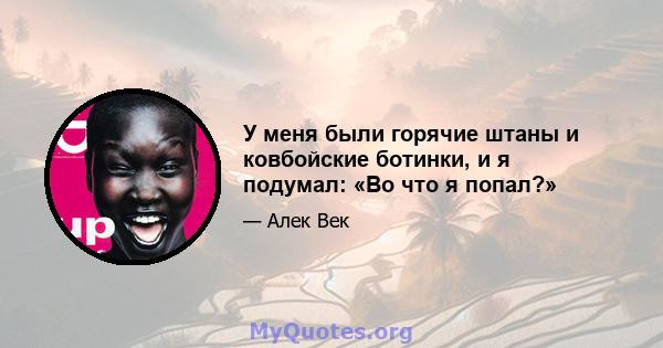 У меня были горячие штаны и ковбойские ботинки, и я подумал: «Во что я попал?»